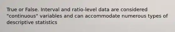 True or False. Interval and ratio-level data are considered "continuous" variables and can accommodate numerous types of <a href='https://www.questionai.com/knowledge/kRTZ1WGkcp-descriptive-statistics' class='anchor-knowledge'>descriptive statistics</a>