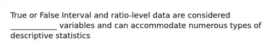 True or False Interval and ratio-level data are considered ____________ variables and can accommodate numerous types of descriptive statistics