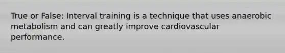 True or False: Interval training is a technique that uses anaerobic metabolism and can greatly improve cardiovascular performance.