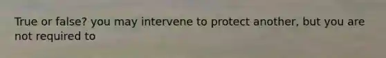 True or false? you may intervene to protect another, but you are not required to