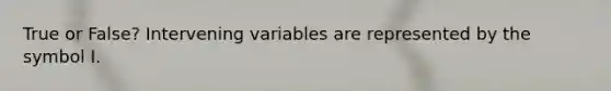 True or False? Intervening variables are represented by the symbol I.