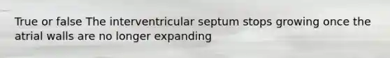 True or false The interventricular septum stops growing once the atrial walls are no longer expanding