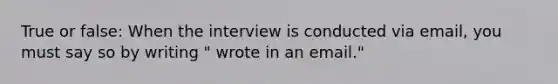 True or false: When the interview is conducted via email, you must say so by writing " wrote in an email."