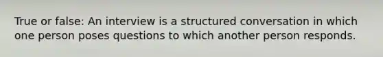 True or false: An interview is a structured conversation in which one person poses questions to which another person responds.