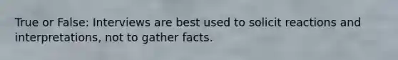 True or False: Interviews are best used to solicit reactions and interpretations, not to gather facts.