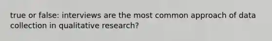 true or false: interviews are the most common approach of data collection in qualitative research?