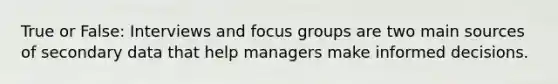 True or False: Interviews and focus groups are two main sources of secondary data that help managers make informed decisions.