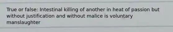 True or false: Intestinal killing of another in heat of passion but without justification and without malice is voluntary manslaughter