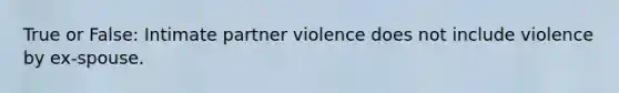 True or False: Intimate partner violence does not include violence by ex-spouse.