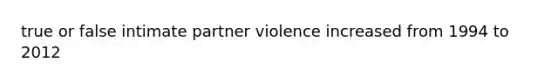 true or false intimate partner violence increased from 1994 to 2012