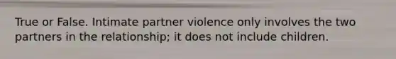 True or False. Intimate partner violence only involves the two partners in the relationship; it does not include children.