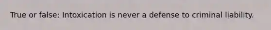True or false: Intoxication is never a defense to criminal liability.