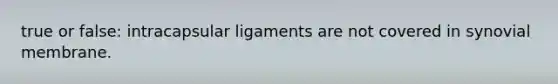 true or false: intracapsular ligaments are not covered in synovial membrane.