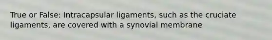 True or False: Intracapsular ligaments, such as the cruciate ligaments, are covered with a synovial membrane