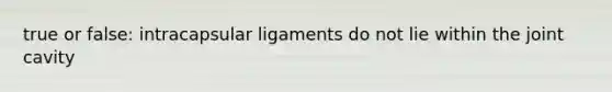 true or false: intracapsular ligaments do not lie within the joint cavity