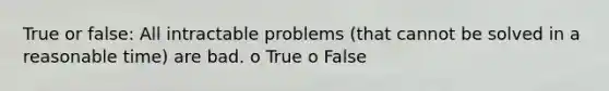 True or false: All intractable problems (that cannot be solved in a reasonable time) are bad. o True o False