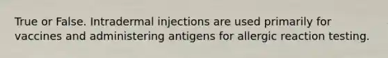 True or False. Intradermal injections are used primarily for vaccines and administering antigens for allergic reaction testing.