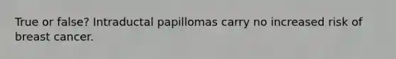 True or false? Intraductal papillomas carry no increased risk of breast cancer.