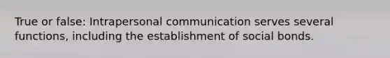 True or false: Intrapersonal communication serves several functions, including the establishment of social bonds.