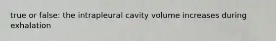 true or false: the intrapleural cavity volume increases during exhalation