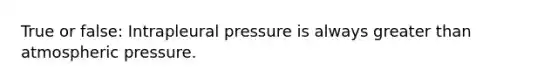 True or false: Intrapleural pressure is always greater than atmospheric pressure.