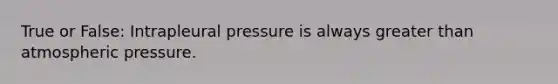 True or False: Intrapleural pressure is always greater than atmospheric pressure.