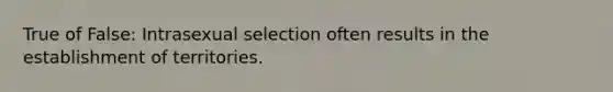 True of False: Intrasexual selection often results in the establishment of territories.