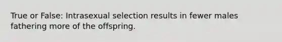 True or False: Intrasexual selection results in fewer males fathering more of the offspring.