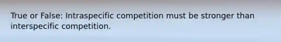 True or False: Intraspecific competition must be stronger than interspecific competition.