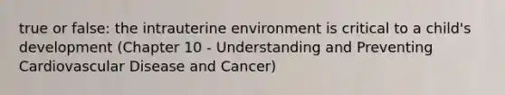 true or false: the intrauterine environment is critical to a child's development (Chapter 10 - Understanding and Preventing Cardiovascular Disease and Cancer)