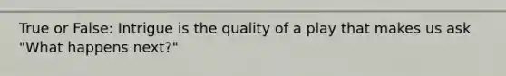 True or False: Intrigue is the quality of a play that makes us ask "What happens next?"