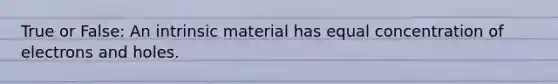 True or False: An intrinsic material has equal concentration of electrons and holes.