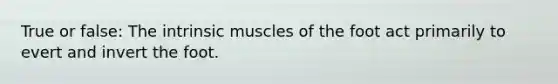 True or false: The intrinsic muscles of the foot act primarily to evert and invert the foot.