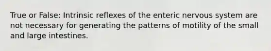 True or False: Intrinsic reflexes of the enteric <a href='https://www.questionai.com/knowledge/kThdVqrsqy-nervous-system' class='anchor-knowledge'>nervous system</a> are not necessary for generating the patterns of motility of the small and <a href='https://www.questionai.com/knowledge/kGQjby07OK-large-intestine' class='anchor-knowledge'>large intestine</a>s.