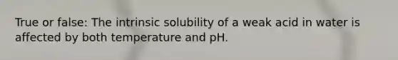 True or false: The intrinsic solubility of a weak acid in water is affected by both temperature and pH.