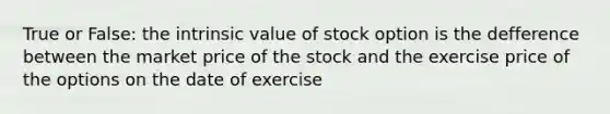 True or False: the intrinsic value of stock option is the defference between the market price of the stock and the exercise price of the options on the date of exercise