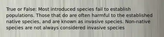 True or False: Most introduced species fail to establish populations. Those that do are often harmful to the established native species, and are known as invasive species. Non-native species are not always considered invasive species