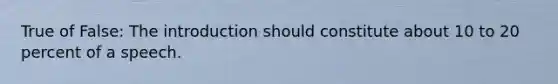 True of False: The introduction should constitute about 10 to 20 percent of a speech.