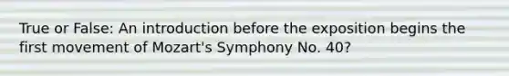 True or False: An introduction before the exposition begins the first movement of Mozart's Symphony No. 40?