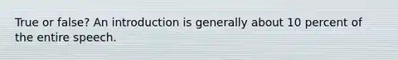 True or false? An introduction is generally about 10 percent of the entire speech.