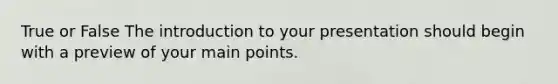 True or False The introduction to your presentation should begin with a preview of your main points.