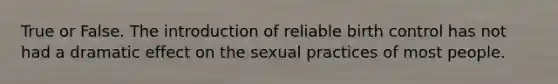 True or False. The introduction of reliable birth control has not had a dramatic effect on the sexual practices of most people.