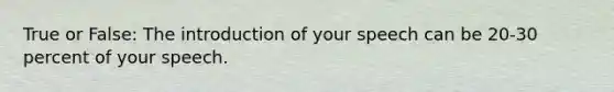 True or False: The introduction of your speech can be 20-30 percent of your speech.