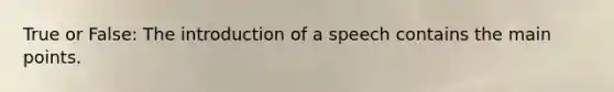 True or False: The introduction of a speech contains the main points.