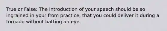 True or False: The Introduction of your speech should be so ingrained in your from practice, that you could deliver it during a tornado without batting an eye.