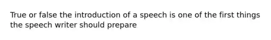 True or false the introduction of a speech is one of the first things the speech writer should prepare