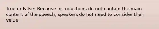 True or False: Because introductions do not contain the main content of the speech, speakers do not need to consider their value.