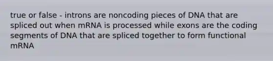 true or false - introns are noncoding pieces of DNA that are spliced out when mRNA is processed while exons are the coding segments of DNA that are spliced together to form functional mRNA