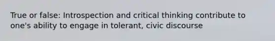 True or false: Introspection and critical thinking contribute to one's ability to engage in tolerant, civic discourse