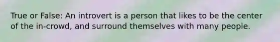 True or False: An introvert is a person that likes to be the center of the in-crowd, and surround themselves with many people.